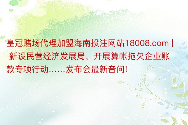 皇冠赌场代理加盟海南投注网站18008.com | 新设民营经济发展局、开展算帐拖欠企业账款专项行动……发布会最新音问！