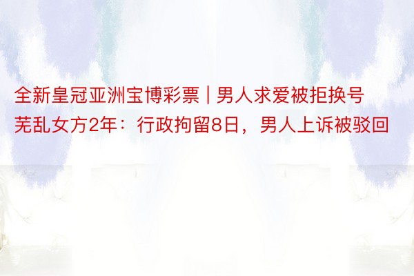 全新皇冠亚洲宝博彩票 | 男人求爱被拒换号芜乱女方2年：行政拘留8日，男人上诉被驳回