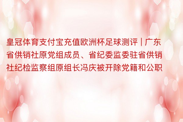 皇冠体育支付宝充值欧洲杯足球测评 | 广东省供销社原党组成员、省纪委监委驻省供销社纪检监察组原组长冯庆被开除党籍和公职