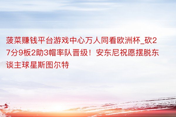 菠菜赚钱平台游戏中心万人同看欧洲杯_砍27分9板2助3帽率队晋级！安东尼祝愿摆脱东谈主球星斯图尔特