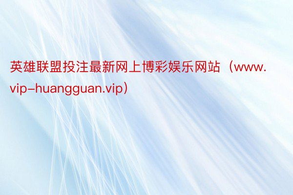 英雄联盟投注最新网上博彩娱乐网站（www.vip-huangguan.vip）