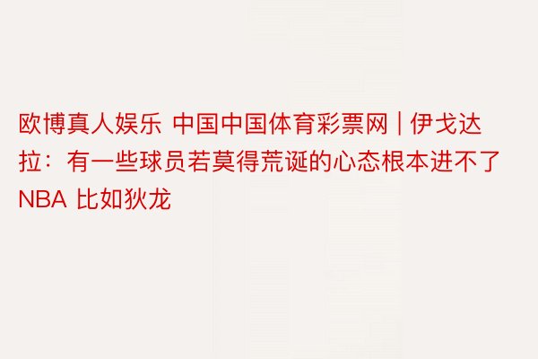 欧博真人娱乐 中国中国体育彩票网 | 伊戈达拉：有一些球员若莫得荒诞的心态根本进不了NBA 比如狄龙