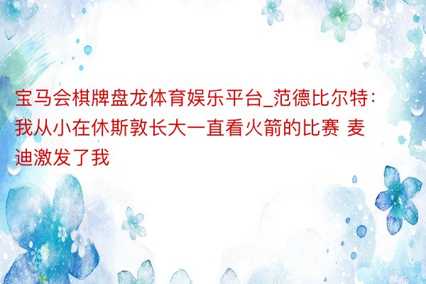 宝马会棋牌盘龙体育娱乐平台_范德比尔特：我从小在休斯敦长大一直看火箭的比赛 麦迪激发了我