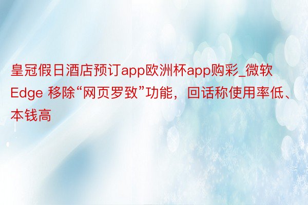 皇冠假日酒店预订app欧洲杯app购彩_微软 Edge 移除“网页罗致”功能，回话称使用率低、本钱高