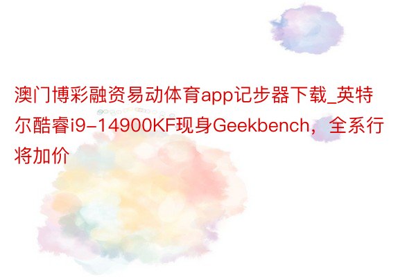 澳门博彩融资易动体育app记步器下载_英特尔酷睿i9-14900KF现身Geekbench，全系行将加价