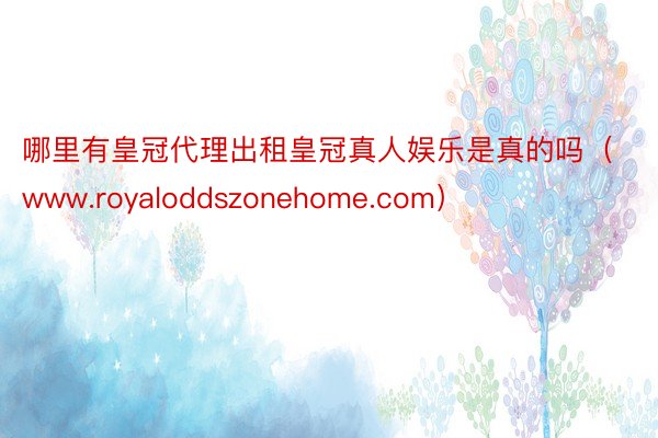 哪里有皇冠代理出租皇冠真人娱乐是真的吗（www.royaloddszonehome.com）