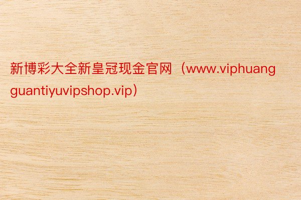 新博彩大全新皇冠现金官网（www.viphuangguantiyuvipshop.vip）