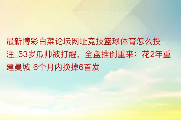 最新博彩白菜论坛网址竞技篮球体育怎么投注_53岁瓜帅被打醒，全盘推倒重来：花2年重建曼城 6个月内换掉6首发