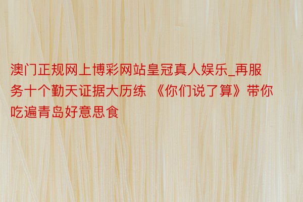 澳门正规网上博彩网站皇冠真人娱乐_再服务十个勤天证据大历练 《你们说了算》带你吃遍青岛好意思食