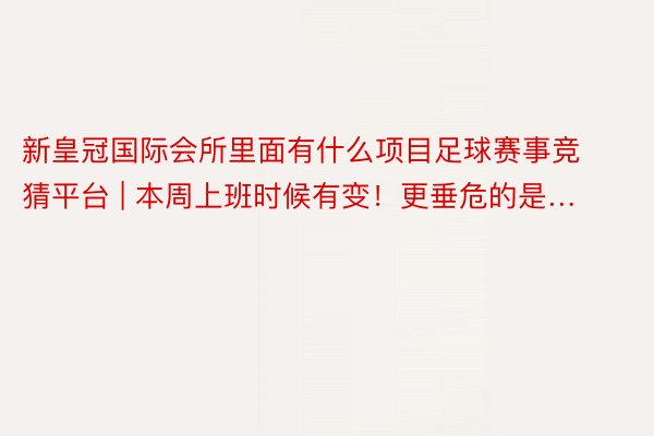 新皇冠国际会所里面有什么项目足球赛事竞猜平台 | 本周上班时候有变！更垂危的是…