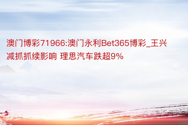 澳门博彩71966:澳门永利Bet365博彩_王兴减抓抓续影响 理思汽车跌超9%