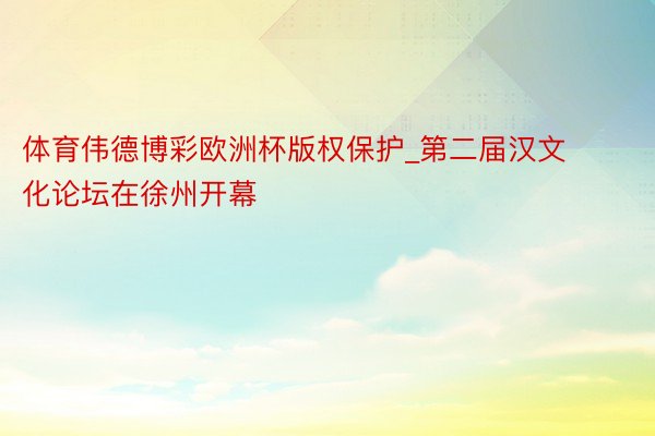 体育伟德博彩欧洲杯版权保护_第二届汉文化论坛在徐州开幕