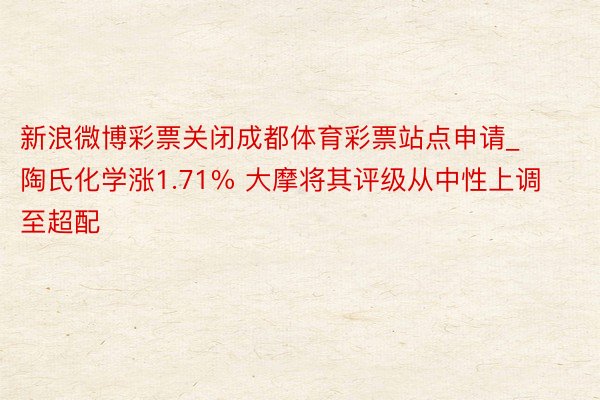 新浪微博彩票关闭成都体育彩票站点申请_陶氏化学涨1.71% 大摩将其评级从中性上调至超配