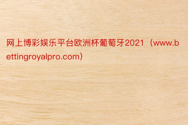 网上博彩娱乐平台欧洲杯葡萄牙2021（www.bettingroyalpro.com）