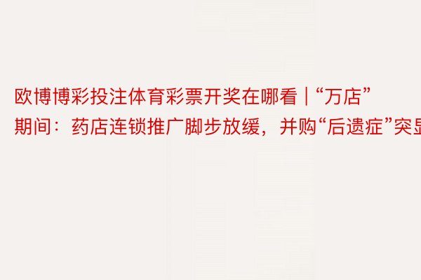 欧博博彩投注体育彩票开奖在哪看 | “万店”期间:药店连锁推广脚步放缓,并购“后遗症”突显