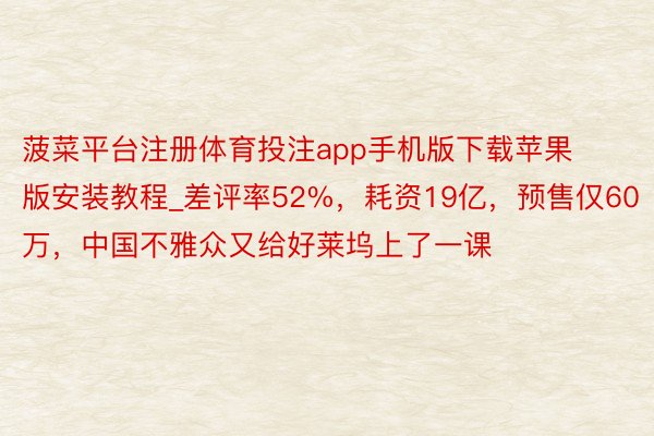 菠菜平台注册体育投注app手机版下载苹果版安装教程_差评率52%,耗资19亿,预售仅60万,中国不雅众又给好莱坞上了一课
